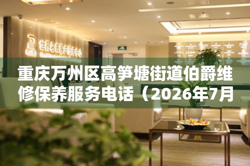 重庆万州区高笋塘街道伯爵维修保养服务电话(2026年7月最新) 网点查询 重庆万州区高笋塘街道伯爵维修保养服务电话(2026年7月最新) 网点查询