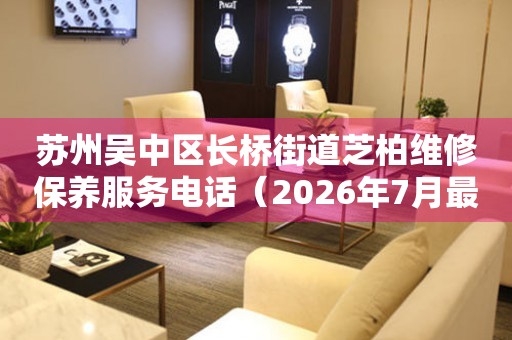 苏州吴中区长桥街道芝柏维修保养服务电话（2026年7月最新）