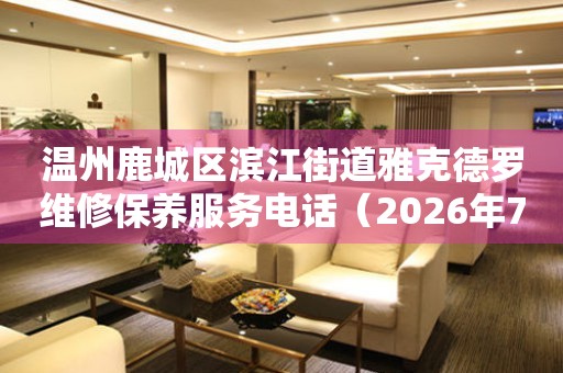 温州鹿城区滨江街道雅克德罗维修保养服务电话（2026年7月最新）