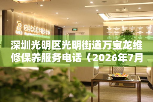深圳光明区光明街道万宝龙维修保养服务电话（2026年7月最新）