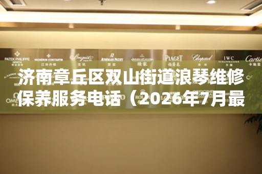 济南章丘区双山街道浪琴维修保养服务电话（2026年7月最新）