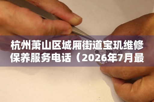  杭州萧山区城厢街道宝玑维修保养服务电话（2026年7月最新） 网点查询