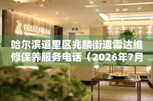  哈尔滨道里区兆麟街道雷达维修保养服务电话（2026年7月最新） 网点查询