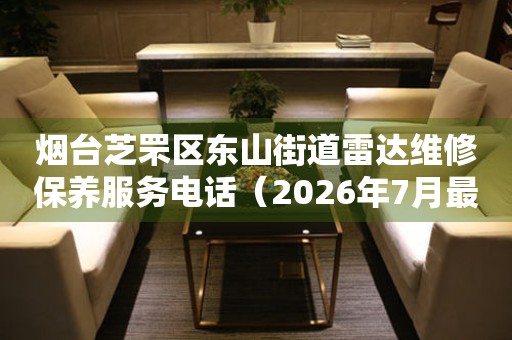 烟台芝罘区东山街道雷达维修保养服务电话(2026年7月最新) 网点查询 烟台芝罘区东山街道雷达维修保养服务电话(2026年7月最新) 网点查询
