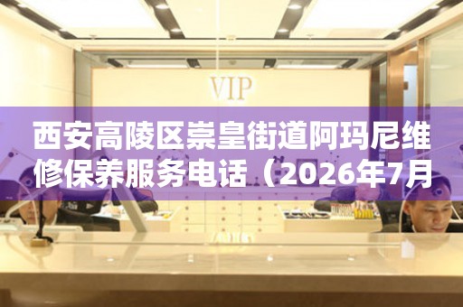 西安高陵区崇皇街道阿玛尼维修保养服务电话（2026年7月最新）