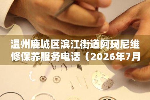 温州鹿城区滨江街道阿玛尼维修保养服务电话（2026年7月最新）