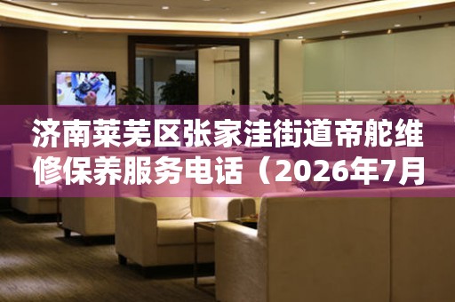 济南莱芜区张家洼街道帝舵维修保养服务电话（2026年7月最新）