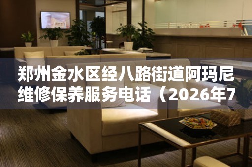 郑州金水区经八路街道阿玛尼维修保养服务电话（2026年7月最新）