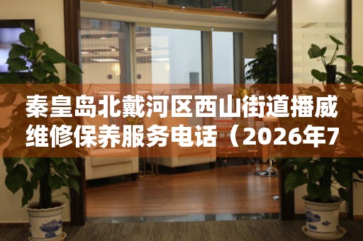 秦皇岛北戴河区西山街道播威维修保养服务电话（2026年7月最新）