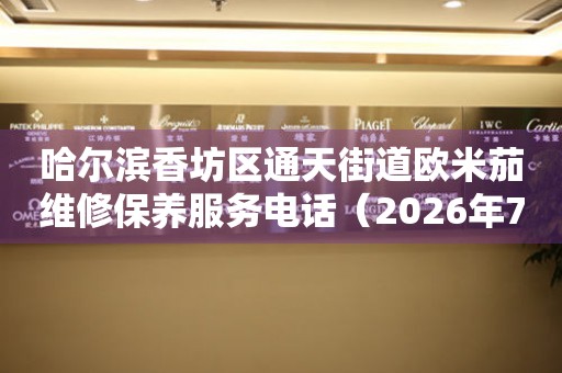  哈尔滨香坊区通天街道欧米茄维修保养服务电话（2026年7月最新） 网点查询