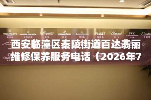 西安临潼区秦陵街道百达翡丽维修保养服务电话（2026年7月最新）