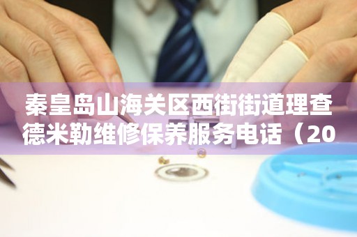 秦皇岛山海关区西街街道理查德米勒维修保养服务电话（2026年7月最新）