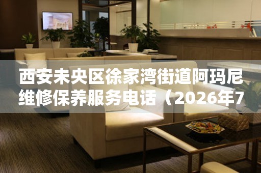 西安未央区徐家湾街道阿玛尼维修保养服务电话（2026年7月最新）