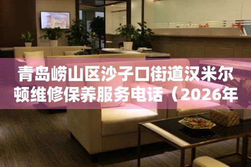 青岛崂山区沙子口街道汉米尔顿维修保养服务电话（2026年7月最新）