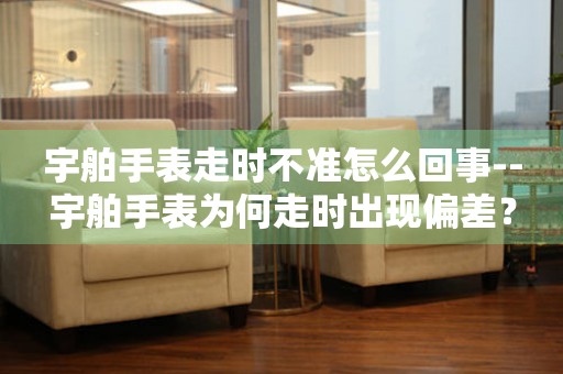  宇舶手表走时不准怎么回事--宇舶手表为何走时出现偏差？ 手表维修知识库
