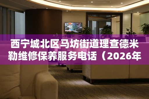 西宁城北区马坊街道理查德米勒维修保养服务电话（2026年7月最新）