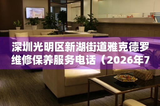 深圳光明区新湖街道雅克德罗维修保养服务电话（2026年7月最新）