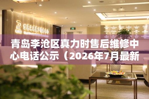  青岛李沧区真力时售后维修中心电话公示（2026年7月最新） 网点查询