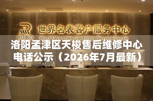 洛阳孟津区天梭售后维修中心电话公示（2026年7月最新）（图）