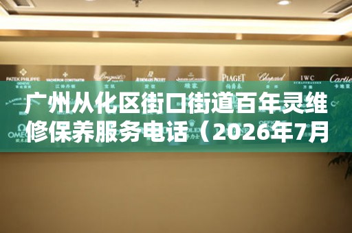广州从化区街口街道百年灵维修保养服务电话（2026年7月最新）