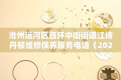 沧州运河区西环中街街道江诗丹顿维修保养服务电话（2026年7月最新）
