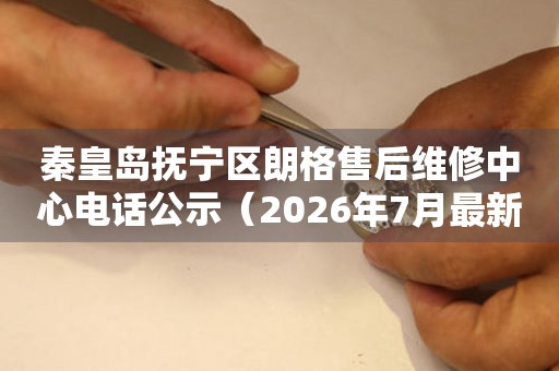 秦皇岛抚宁区朗格售后维修中心电话公示（2026年7月最新）
