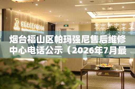 烟台福山区帕玛强尼售后维修中心电话公示(2026年7月最新) 网点查询 烟台福山区帕玛强尼售后维修中心电话公示(2026年7月最新) 网点查询
