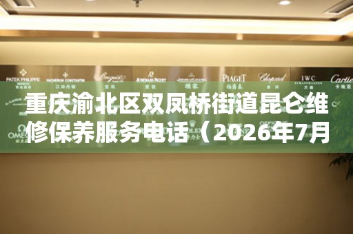 重庆渝北区双凤桥街道昆仑维修保养服务电话（2026年7月最新）