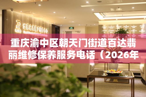 重庆渝中区朝天门街道百达翡丽维修保养服务电话（2026年7月最新）
