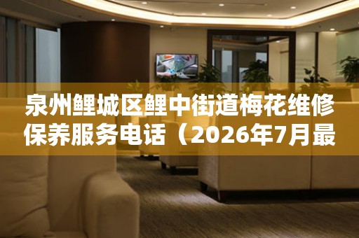 泉州鲤城区鲤中街道梅花维修保养服务电话（2026年7月最新）