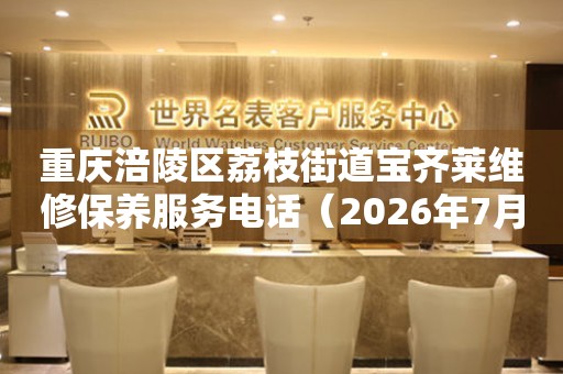 重庆涪陵区荔枝街道宝齐莱维修保养服务电话（2026年7月最新）