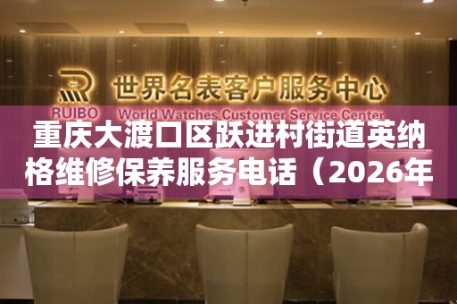  重庆大渡口区跃进村街道英纳格维修保养服务电话（2026年7月最新） 网点查询