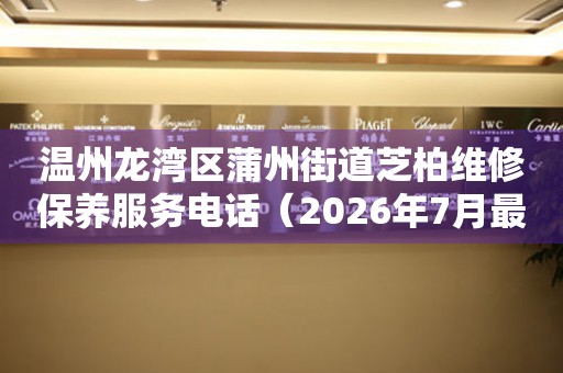  温州龙湾区蒲州街道芝柏维修保养服务电话（2026年7月最新） 网点查询