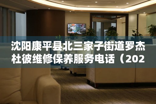  沈阳康平县北三家子街道罗杰杜彼维修保养服务电话（2026年7月最新） 网点查询