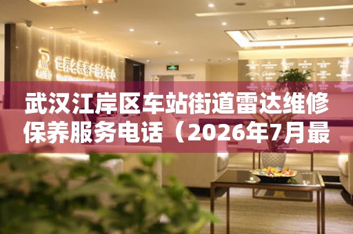  武汉江岸区车站街道雷达维修保养服务电话（2026年7月最新） 网点查询