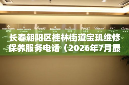 长春朝阳区桂林街道宝玑维修保养服务电话（2026年7月最新）（图）