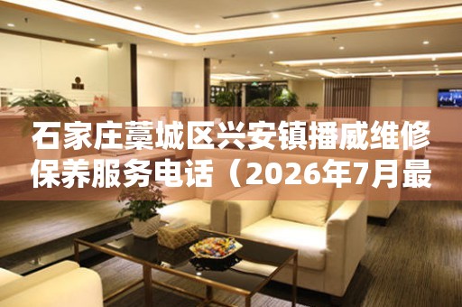石家庄藁城区兴安镇播威维修保养服务电话（2026年7月最新）