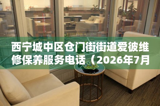 西宁城中区仓门街街道爱彼维修保养服务电话（2026年7月最新）