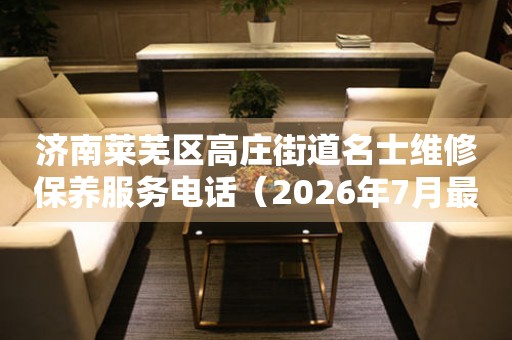 济南莱芜区高庄街道名士维修保养服务电话（2026年7月最新）