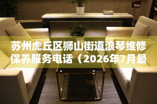 苏州虎丘区狮山街道浪琴维修保养服务电话（2026年7月最新）