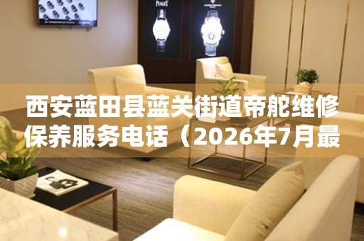 西安蓝田县蓝关街道帝舵维修保养服务电话（2026年7月最新）