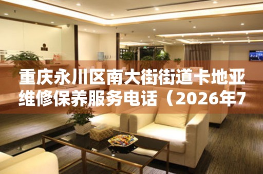 重庆永川区南大街街道卡地亚维修保养服务电话（2026年7月最新）