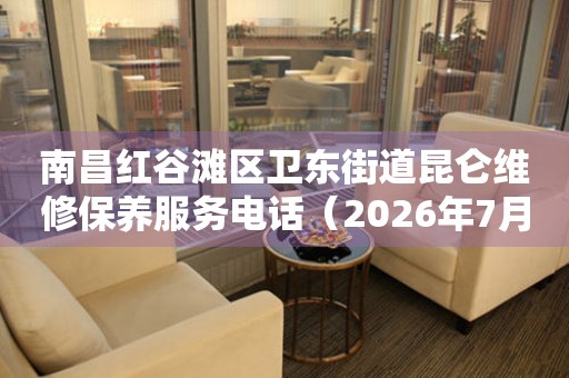 南昌红谷滩区卫东街道昆仑维修保养服务电话（2026年7月最新）