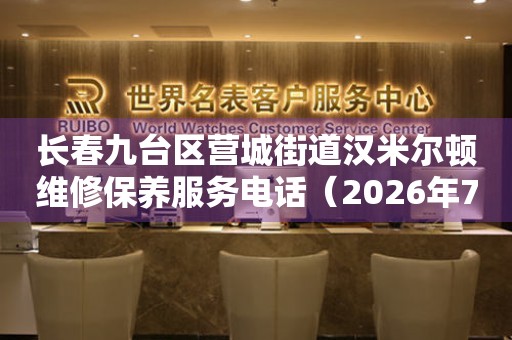长春九台区营城街道汉米尔顿维修保养服务电话（2026年7月最新）