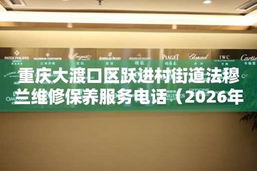 重庆大渡口区跃进村街道法穆兰维修保养服务电话（2026年7月最新）