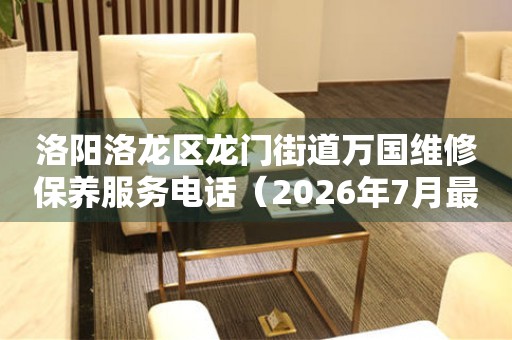 洛阳洛龙区龙门街道万国维修保养服务电话（2026年7月最新） 网点查询