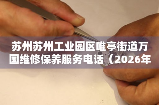 苏州苏州工业园区唯亭街道万国维修保养服务电话(2026年7月最新) 网点查询 苏州苏州工业园区唯亭街道万国维修保养服务电话(2026年7月最新) 网点查询
