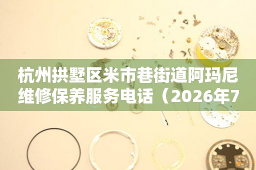 杭州拱墅区米市巷街道阿玛尼维修保养服务电话（2026年7月最新）