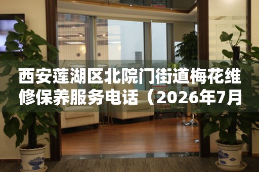 西安莲湖区北院门街道梅花维修保养服务电话（2026年7月最新）