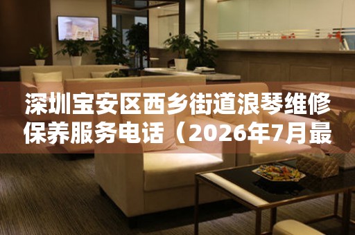  深圳宝安区西乡街道浪琴维修保养服务电话（2026年7月最新） 网点查询